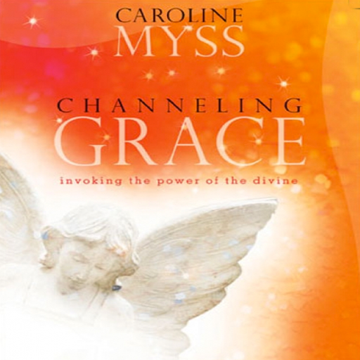 Channeling Grace - Invoking the Power of the Divine by Caroline Myss