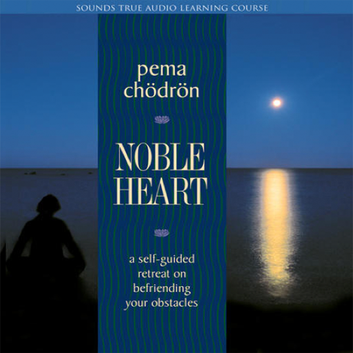 The Noble Heart - A Self-Guided Retreat on Befriending Your Obstacles by Pema Chödrön