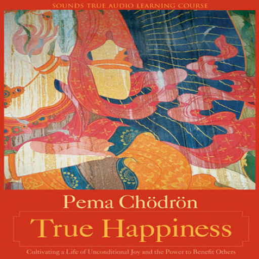 True Happiness Cultivating a Life of Unconditional Joy and the Power to Benefit Others by Pema Chödrön